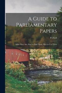 Cover image for A Guide to Parliamentary Papers; What They Are, How to Find Them, How to Use Them