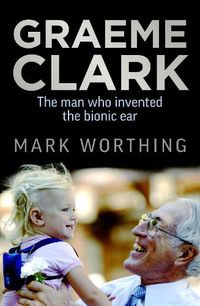 Cover image for Graeme Clark: The Man Who Invented the Bionic Ear
