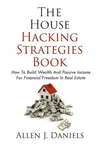 The House Hacking Strategies Book: How To Build Wealth And Passive Income For Financial Freedom In Real Estate