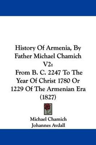 Cover image for History Of Armenia, By Father Michael Chamich V2: From B. C. 2247 To The Year Of Christ 1780 Or 1229 Of The Armenian Era (1827)