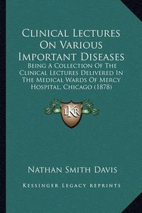 Cover image for Clinical Lectures on Various Important Diseases: Being a Collection of the Clinical Lectures Delivered in the Medical Wards of Mercy Hospital, Chicago (1878)