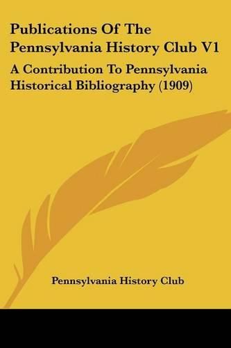 Cover image for Publications of the Pennsylvania History Club V1 Publications of the Pennsylvania History Club V1: A Contribution to Pennsylvania Historical Bibliography (1909a Contribution to Pennsylvania Historical Bibliography (1909) )