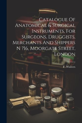 Cover image for Catalogue Of Anatomical & Surgical Instruments, For Surgeons, Druggists, Merchants And Shippers N ?16, Moorgate Street, London