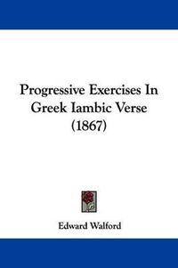 Cover image for Progressive Exercises In Greek Iambic Verse (1867)