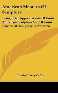 Cover image for American Masters of Sculpture: Being Brief Appreciations of Some American Sculptors and of Some Phases of Sculpture in America