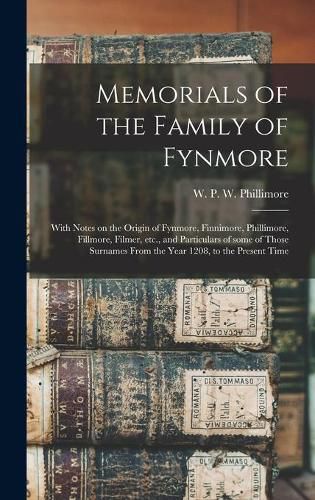 Cover image for Memorials of the Family of Fynmore: With Notes on the Origin of Fynmore, Finnimore, Phillimore, Fillmore, Filmer, Etc., and Particulars of Some of Those Surnames From the Year 1208, to the Present Time