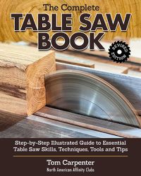 Cover image for Complete Table Saw Book, Revised Edition: Step-by-Step Illustrated Guide to Essential Table Saw Skills, Techniques, Tools and Tips