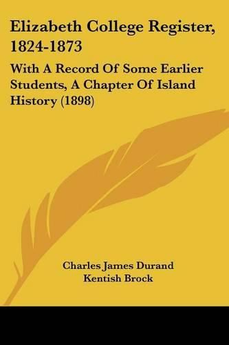 Elizabeth College Register, 1824-1873: With a Record of Some Earlier Students, a Chapter of Island History (1898)