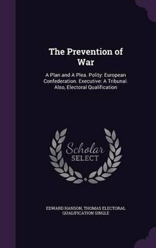 Cover image for The Prevention of War: A Plan and a Plea. Polity: European Confederation. Executive: A Tribunal. Also, Electoral Qualification