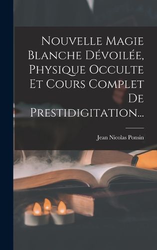 Cover image for Nouvelle Magie Blanche Devoilee, Physique Occulte Et Cours Complet De Prestidigitation...