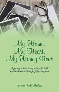 Cover image for My Home, My Heart, My Honey Bear: A parting tribute to my wife, who both loved and tolerated me for fifty-two years.