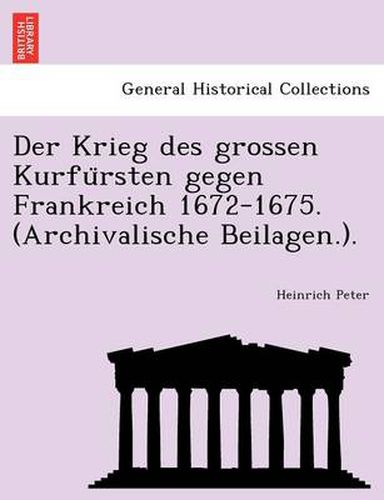 Cover image for Der Krieg Des Grossen Kurfu Rsten Gegen Frankreich 1672-1675. (Archivalische Beilagen.).