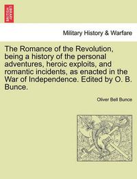 Cover image for The Romance of the Revolution, Being a History of the Personal Adventures, Heroic Exploits, and Romantic Incidents, as Enacted in the War of Independence. Edited by O. B. Bunce.