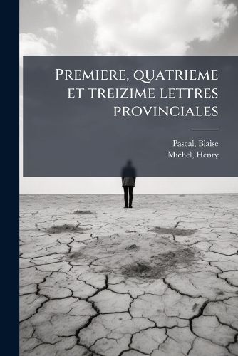 Cover image for Premiere, Quatrieme Et Treizime Lettres Provinciales: (Texte Primitif Et Variantes de 1657 Et de 1659) Suivies de L'Histoire Des Provinciales de Nicole