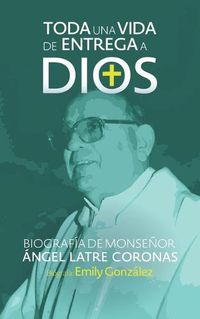 Cover image for Toda una vida de entrega a Dios: Biografia de monsenor Angel Latre Coronas