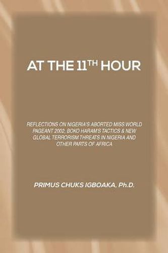 Cover image for At the 11th Hour: Reflections on Nigeria's Aborted Miss World Pageant 2002, Boko Haram's Tactics & New Global Terrorism Threats in Nigeria and Other Parts of Africa