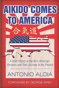 Cover image for Aikido Comes to America: A Brief History of the Art's American Pioneers and Their Journey to the Present