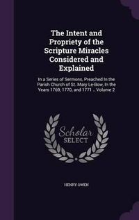 Cover image for The Intent and Propriety of the Scripture Miracles Considered and Explained: In a Series of Sermons, Preached in the Parish Church of St. Mary Le-Bow, in the Years 1769, 1770, and 1771 .. Volume 2