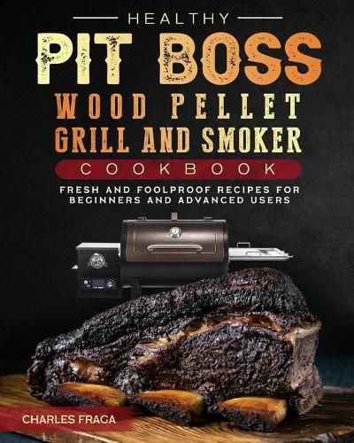 Cover image for Healthy Pit Boss Wood Pellet Grill And Smoker Cookbook: Fresh and Foolproof Recipes for Beginners and Advanced Users