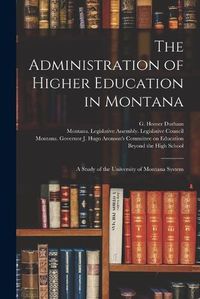 Cover image for The Administration of Higher Education in Montana: a Study of the University of Montana System