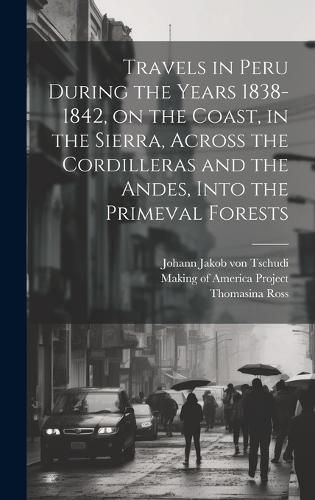 Cover image for Travels in Peru During the Years 1838-1842, on the Coast, in the Sierra, Across the Cordilleras and the Andes, Into the Primeval Forests