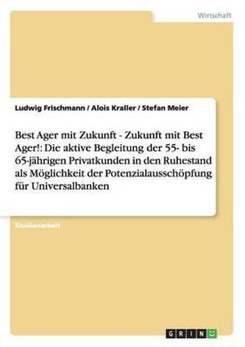 Cover image for Best Ager Mit Zukunft - Zukunft Mit Best Ager! Potenzialausschopfung Fur Universalbanken Durch Aktive Betreuung Der 55- Bis 65-Jahrigen Privatkunden