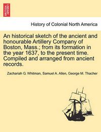 Cover image for An Historical Sketch of the Ancient and Honourable Artillery Company of Boston, Mass.; From Its Formation in the Year 1637, to the Present Time. Compiled and Arranged from Ancient Records.