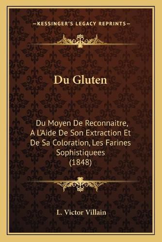 Du Gluten: Du Moyen de Reconnaitre, A L'Aide de Son Extraction Et de Sa Coloration, Les Farines Sophistiquees (1848)