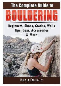 Cover image for The Complete Guide to Bouldering: Beginners, Shoes, Grades, Walls, Tips, Gear, Accessories, & More