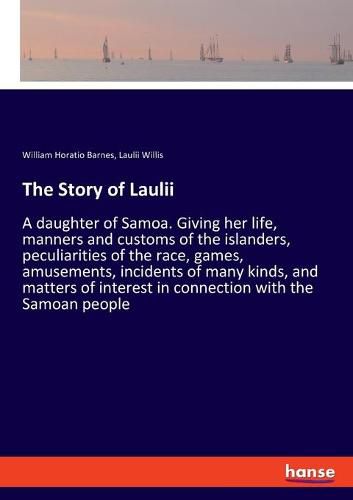 The Story of Laulii: A daughter of Samoa. Giving her life, manners and customs of the islanders, peculiarities of the race, games, amusements, incidents of many kinds, and matters of interest in connection with the Samoan people