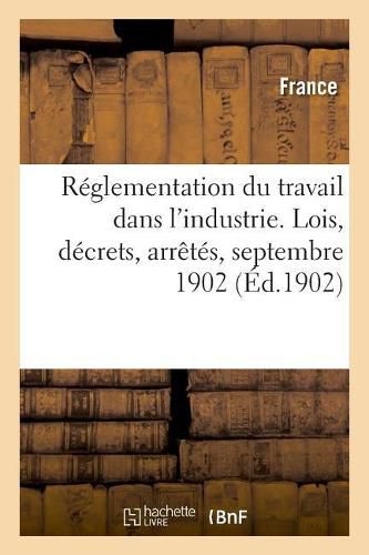 Reglementation Du Travail Dans l'Industrie. Lois, Decrets, Arretes, Septembre 1902