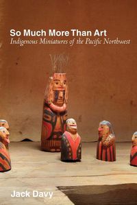 Cover image for So Much More Than Art: Indigenous Miniatures of the Pacific Northwest