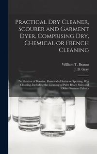 Cover image for Practical Dry Cleaner, Scourer and Garment Dyer, Comprising Dry, Chemical or French Cleaning: Purification of Benzine, Removal of Stains or Spotting, Wet Cleaning, Including the Cleaning of Palm Beach Suits and Other Summer Fabrics