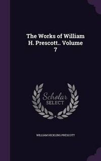 Cover image for The Works of William H. Prescott.. Volume 7