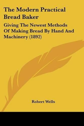 The Modern Practical Bread Baker: Giving the Newest Methods of Making Bread by Hand and Machinery (1892)