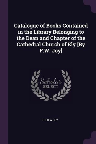 Cover image for Catalogue of Books Contained in the Library Belonging to the Dean and Chapter of the Cathedral Church of Ely [By F.W. Joy]