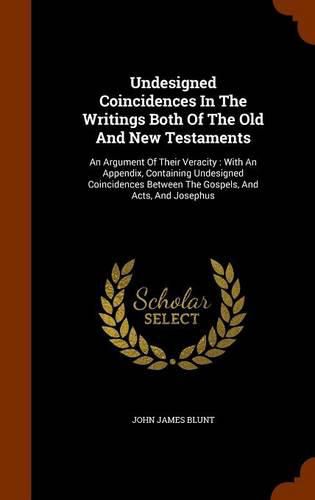 Undesigned Coincidences in the Writings Both of the Old and New Testaments: An Argument of Their Veracity: With an Appendix, Containing Undesigned Coincidences Between the Gospels, and Acts, and Josephus