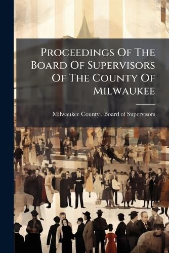 Cover image for Proceedings Of The Board Of Supervisors Of The County Of Milwaukee