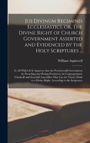 Cover image for Jus Divinum Regiminis Ecclesiastici, or, The Divine Right of Church Government Asserted and Evidenced by the Holy Scriptures ...: in All Which It is Apparent That the Presbyteriall Government by Preaching and Ruling Presbyters, in Congregational, ...