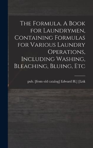 Cover image for The Formula. A Book for Laundrymen, Containing Formulas for Various Laundry Operations, Including Washing, Bleaching, Bluing, Etc