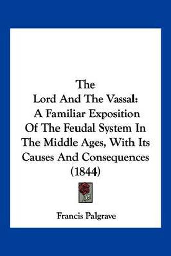 The Lord and the Vassal: A Familiar Exposition of the Feudal System in the Middle Ages, with Its Causes and Consequences (1844)