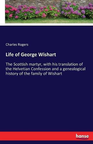 Cover image for Life of George Wishart: The Scottish martyr, with his translation of the Helvetian Confession and a genealogical history of the family of Wishart