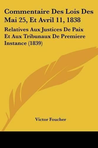 Commentaire Des Lois Des Mai 25, Et Avril 11, 1838: Relatives Aux Justices de Paix Et Aux Tribunaux de Premiere Instance (1839)