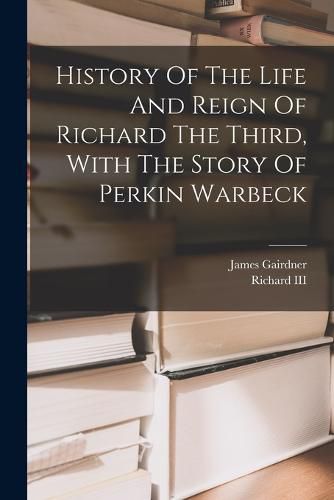 Cover image for History Of The Life And Reign Of Richard The Third, With The Story Of Perkin Warbeck