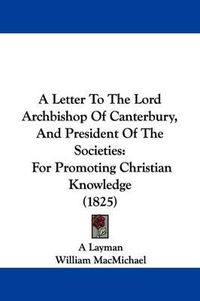 Cover image for A Letter to the Lord Archbishop of Canterbury, and President of the Societies: For Promoting Christian Knowledge (1825)