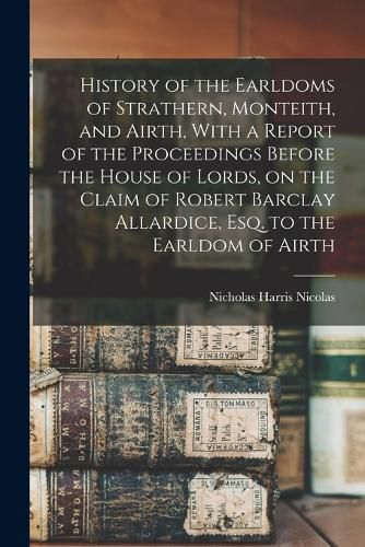 History of the Earldoms of Strathern, Monteith, and Airth, With a Report of the Proceedings Before the House of Lords, on the Claim of Robert Barclay Allardice, Esq. to the Earldom of Airth