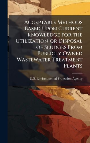 Cover image for Acceptable Methods Based Upon Current Knowledge for the Utilization or Disposal of Sludges From Publicly Owned Wastewater Treatment Plants