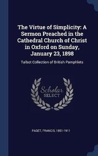 Cover image for The Virtue of Simplicity: A Sermon Preached in the Cathedral Church of Christ in Oxford on Sunday, January 23, 1898: Talbot Collection of British Pamphlets