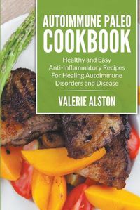 Cover image for Autoimmune Paleo Cookbook: Healthy and Easy Anti-Inflammatory Recipes For Healing Autoimmune Disorders and Disease