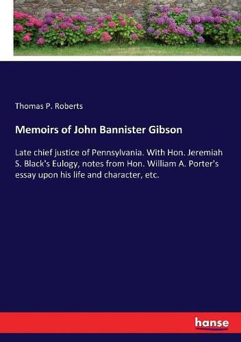 Memoirs of John Bannister Gibson: Late chief justice of Pennsylvania. With Hon. Jeremiah S. Black's Eulogy, notes from Hon. William A. Porter's essay upon his life and character, etc.